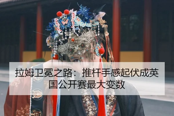 拉姆卫冕之路：推杆手感起伏成英国公开赛最大变数