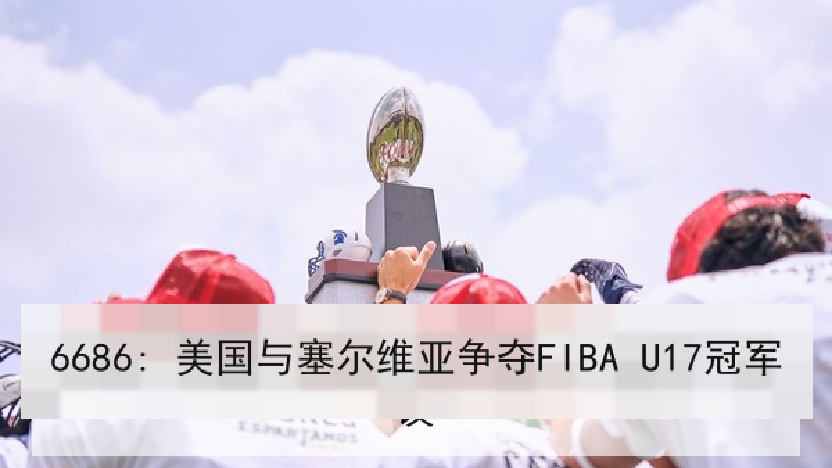 6686: 美国与塞尔维亚争夺FIBA U17冠军