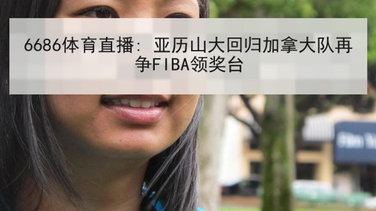 6686体育直播: 亚历山大回归加拿大队再争FIBA领奖台