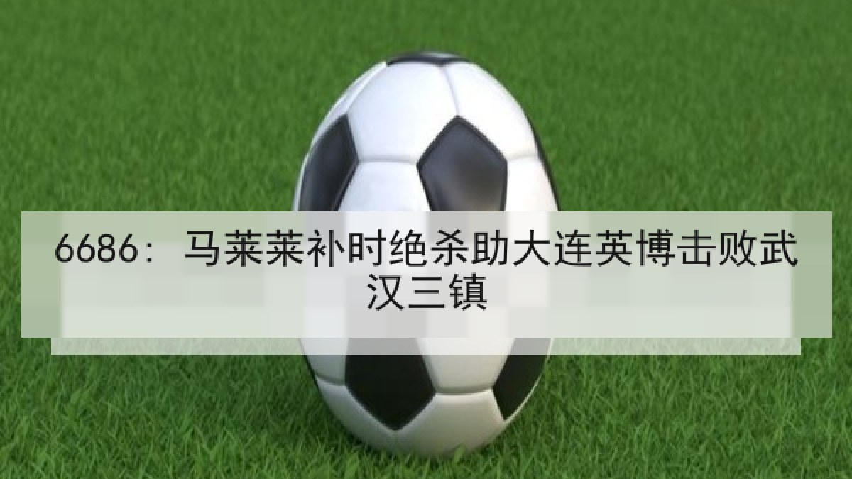 6686: 马莱莱补时绝杀助大连英博击败武汉三镇