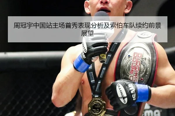 周冠宇中国站主场首秀表现分析及索伯车队续约前景展望