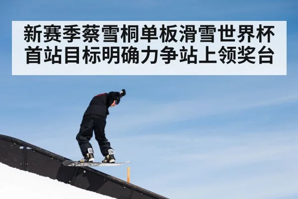 新赛季蔡雪桐单板滑雪世界杯首站目标明确力争站上领奖台