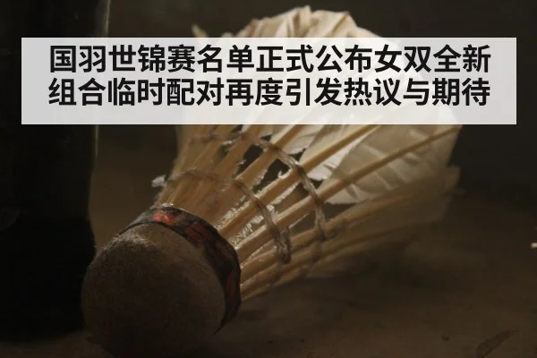 国羽世锦赛名单正式公布女双全新组合临时配对再度引发热议与期待