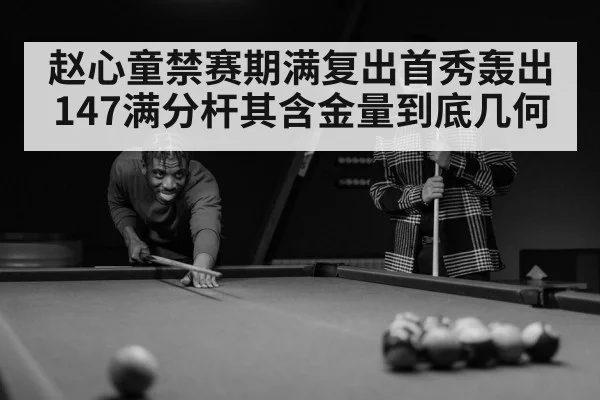 赵心童禁赛期满复出首秀轰出147满分杆其含金量到底几何