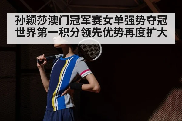 孙颖莎澳门冠军赛女单强势夺冠世界第一积分领先优势再度扩大