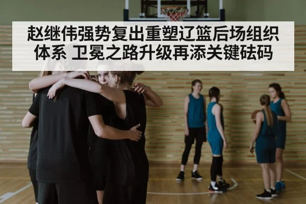 赵继伟强势复出重塑辽篮后场组织体系 卫冕之路升级再添关键砝码
