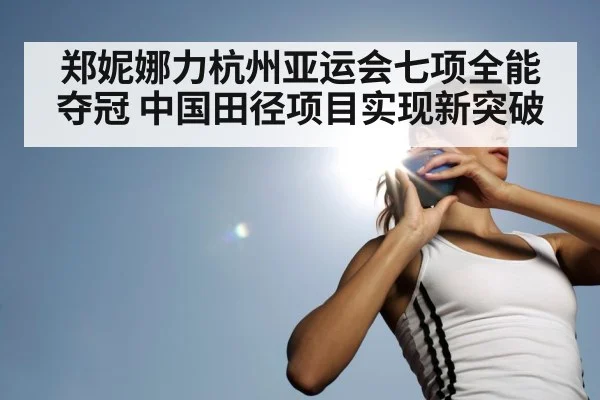 郑妮娜力杭州亚运会七项全能夺冠 中国田径项目实现新突破