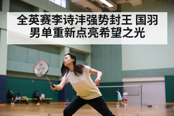 全英赛李诗沣强势封王 国羽男单重新点亮希望之光